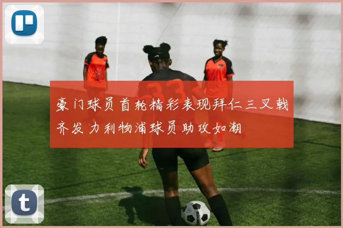 豪门球员首轮精彩表现拜仁三叉戟齐发力利物浦球员助攻如潮