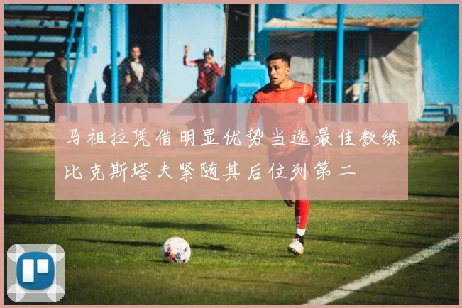 马祖拉凭借明显优势当选最佳教练比克斯塔夫紧随其后位列第二