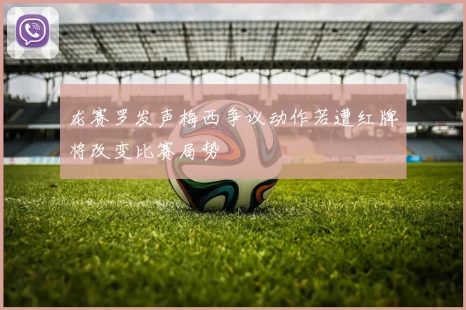 龙赛罗发声梅西争议动作若遭红牌将改变比赛局势