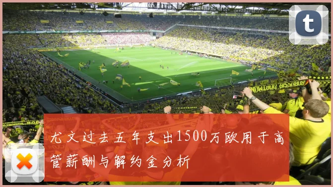 尤文过去五年支出1500万欧用于高管薪酬与解约金分析