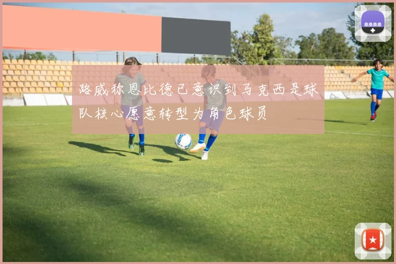 路威称恩比德已意识到马克西是球队核心愿意转型为角色球员