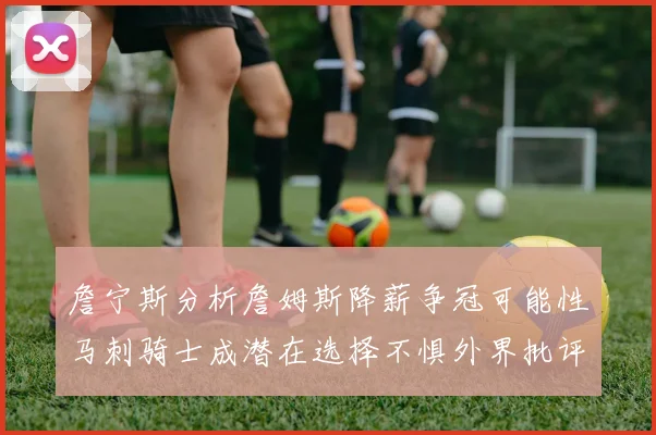 詹宁斯分析詹姆斯降薪争冠可能性马刺骑士成潜在选择不惧外界批评