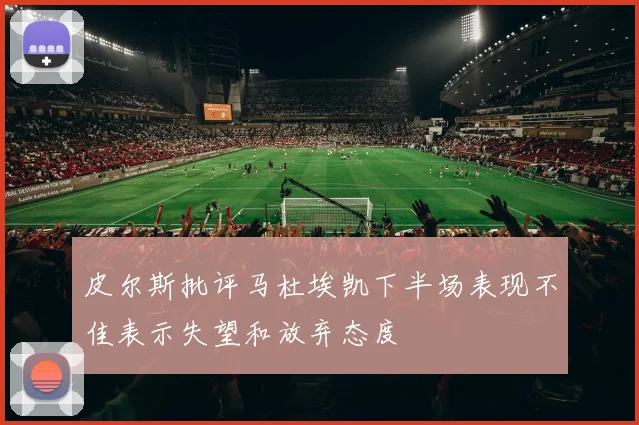 皮尔斯批评马杜埃凯下半场表现不佳表示失望和放弃态度
