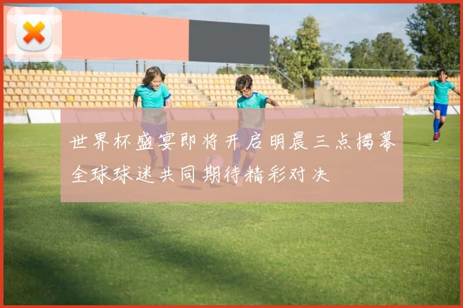 世界杯盛宴即将开启明晨三点揭幕全球球迷共同期待精彩对决