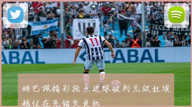 姆巴佩精彩抢点进球被判无效杜埃越位在先错失良机