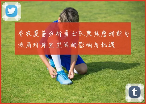香农夏普分析勇士队聚焦詹姆斯与浓眉对库里空间的影响与机遇