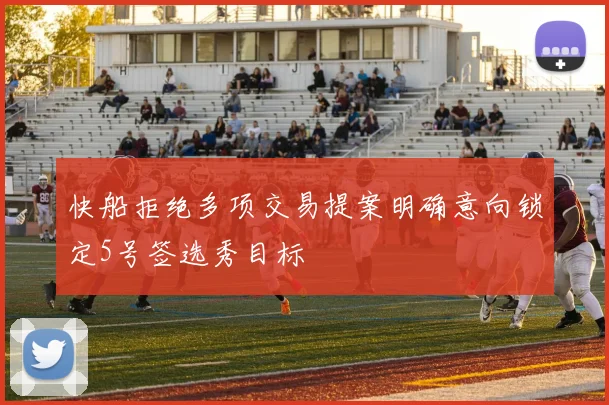 快船拒绝多项交易提案明确意向锁定5号签选秀目标