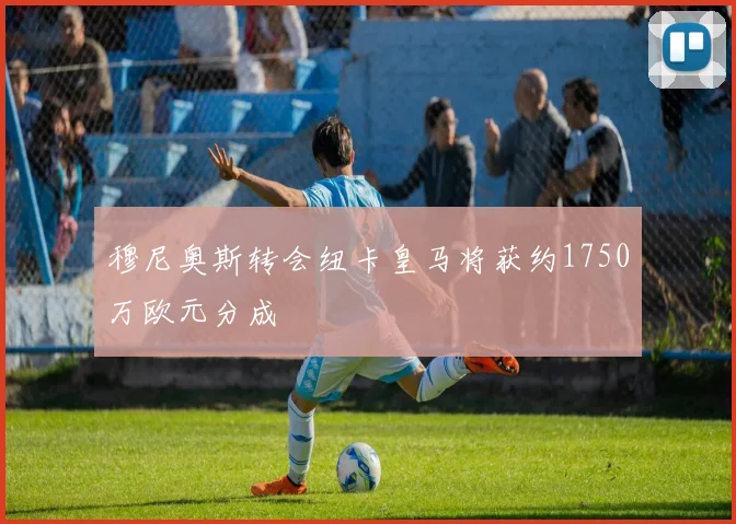 穆尼奥斯转会纽卡皇马将获约1750万欧元分成