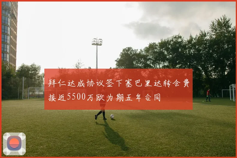 拜仁达成协议签下塞巴里达转会费接近5500万欧为期五年合同
