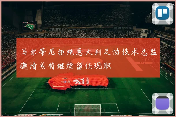 马尔蒂尼拒绝意大利足协技术总监邀请或将继续留任现职