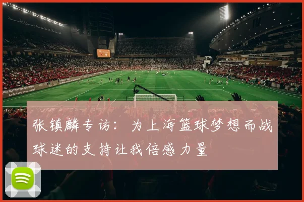 张镇麟专访：为上海篮球梦想而战球迷的支持让我倍感力量
