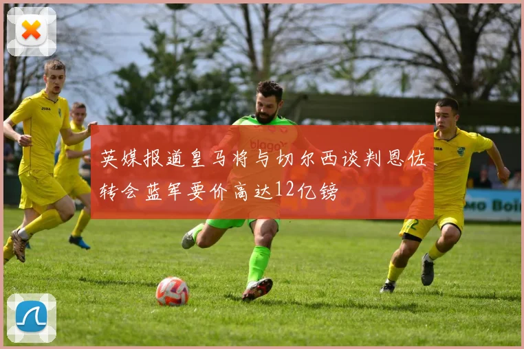 英媒报道皇马将与切尔西谈判恩佐转会蓝军要价高达12亿镑
